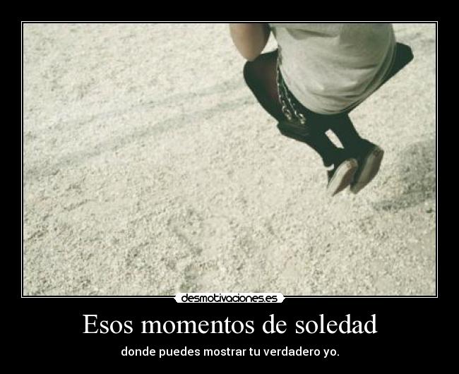 Esos momentos de soledad - donde puedes mostrar tu verdadero yo.