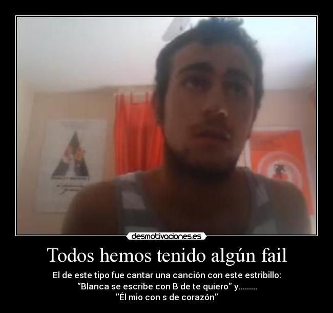 Todos hemos tenido algún fail - El de este tipo fue cantar una canción con este estribillo:
Blanca se escribe con B de te quiero y.........
Él mio con s de corazón