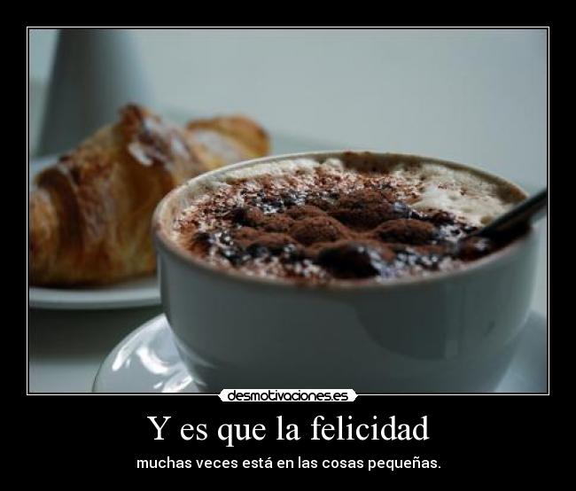 Y es que la felicidad - muchas veces está en las cosas pequeñas.