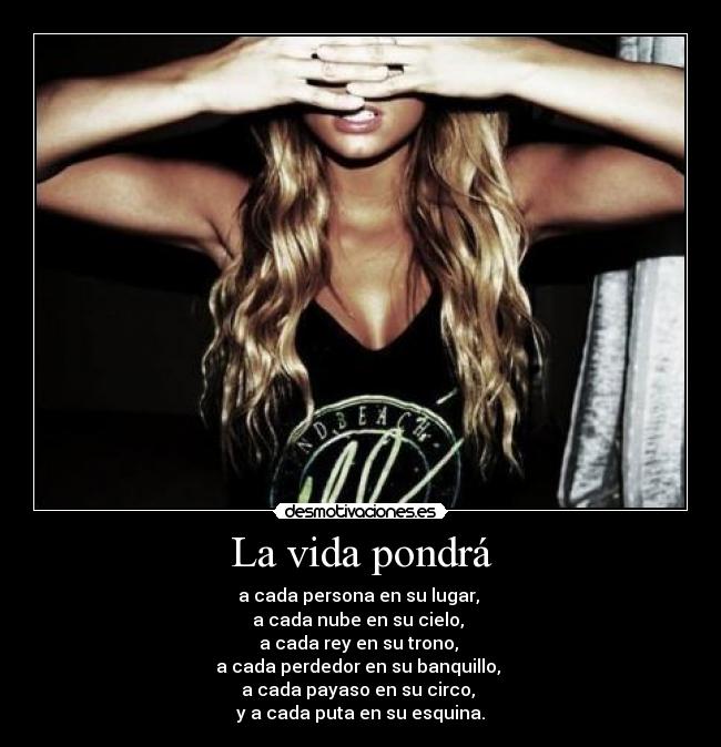 La vida pondrá - a cada persona en su lugar,
a cada nube en su cielo,
a cada rey en su trono,
a cada perdedor en su banquillo,
a cada payaso en su circo,
y a cada puta en su esquina.