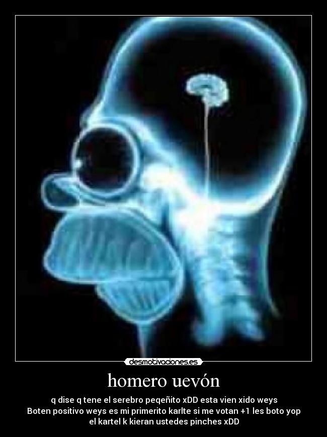 homero uevón - q dise q tene el serebro peqeñito xDD esta vien xido weys
Boten positivo weys es mi primerito karlte si me votan +1 les boto yop
el kartel k kieran ustedes pinches xDD