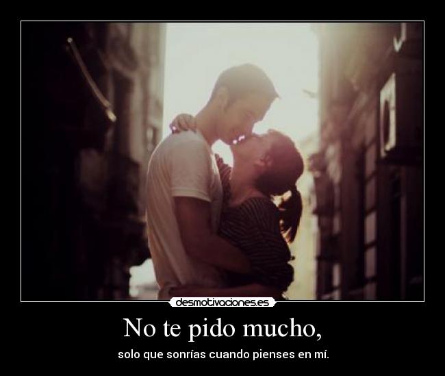 No te pido mucho, - solo que sonrías cuando pienses en mí.