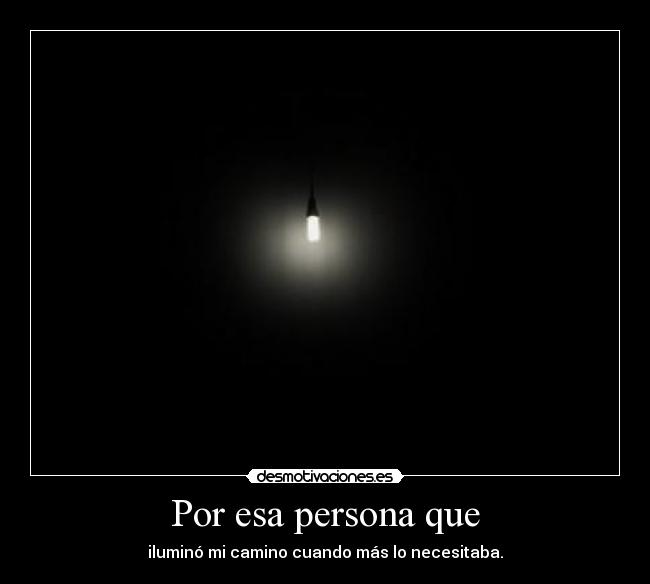 Por esa persona que - iluminó mi camino cuando más lo necesitaba.