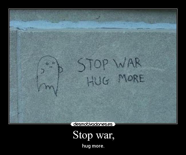 Stop war, - hug more.