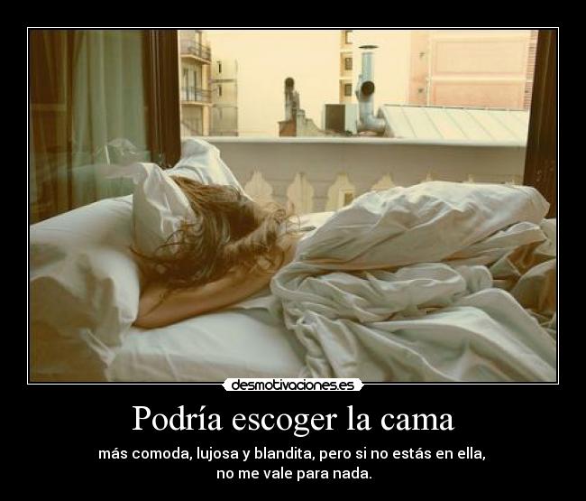 Podría escoger la cama - más comoda, lujosa y blandita, pero si no estás en ella,
no me vale para nada.