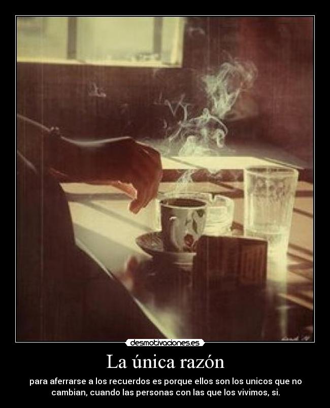 La única razón - para aferrarse a los recuerdos es porque ellos son los unicos que no
cambian, cuando las personas con las que los vivimos, si.