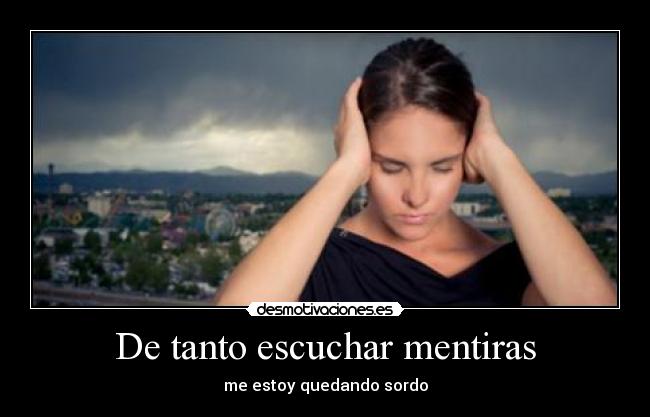 De tanto escuchar mentiras - me estoy quedando sordo
