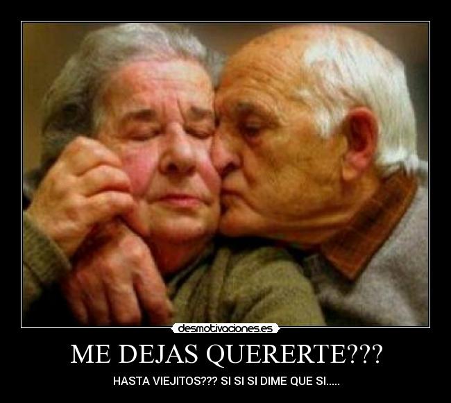 ME DEJAS QUERERTE??? - HASTA VIEJITOS??? SI SI SI DIME QUE SI.....