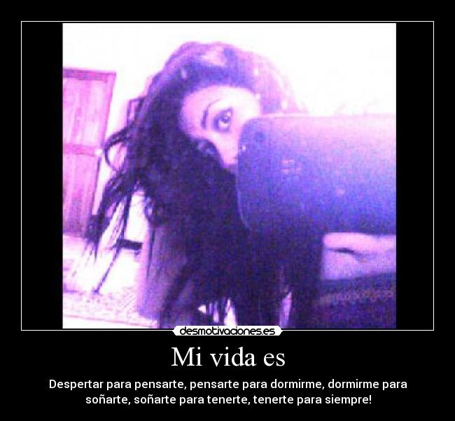 Mi vida es - Despertar para pensarte, pensarte para dormirme, dormirme para
soñarte, soñarte para tenerte, tenerte para siempre!