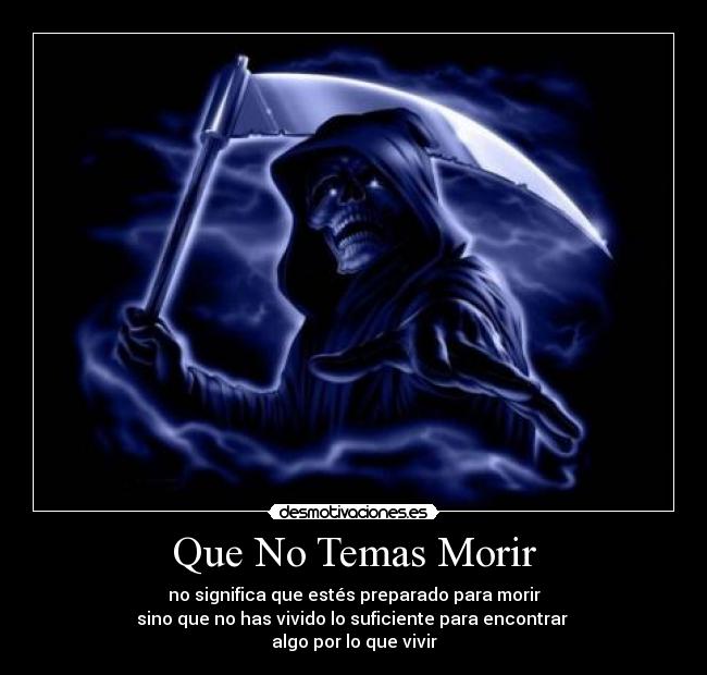 Que No Temas Morir - no significa que estés preparado para morir
sino que no has vivido lo suficiente para encontrar
algo por lo que vivir