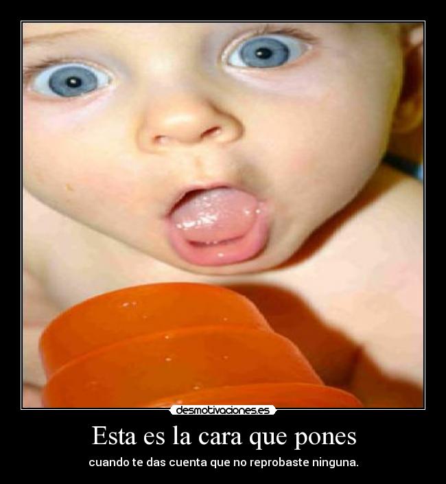 Esta es la cara que pones - cuando te das cuenta que no reprobaste ninguna.