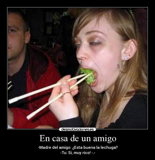 En casa de un amigo - -Madre del amigo: ¿Esta buena la lechuga?
-Tu: Si, muy rico! -.-