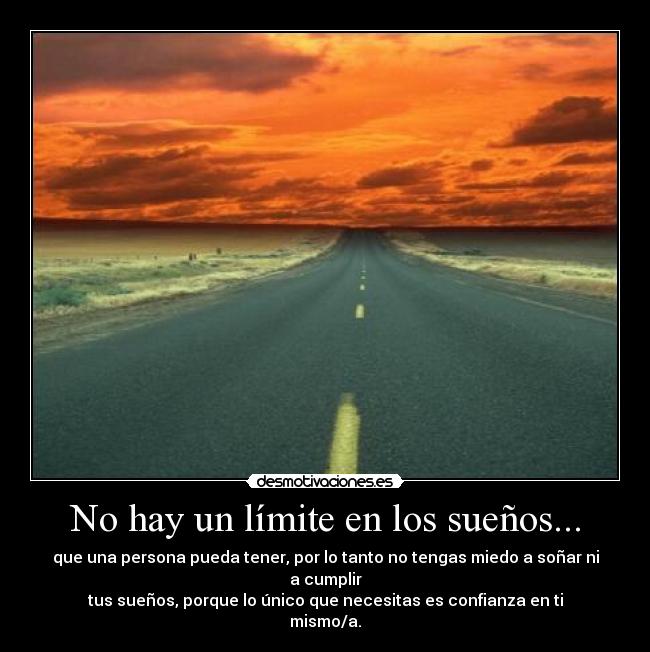 No hay un límite en los sueños... - que una persona pueda tener, por lo tanto no tengas miedo a soñar ni a cumplir
tus sueños, porque lo único que necesitas es confianza en ti mismo/a.
