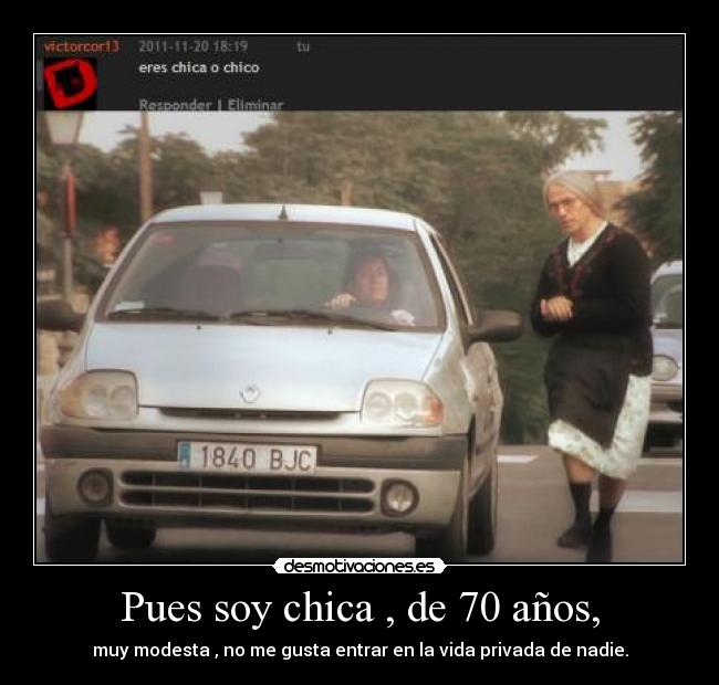 Pues soy chica , de 70 años, - muy modesta , no me gusta entrar en la vida privada de nadie.