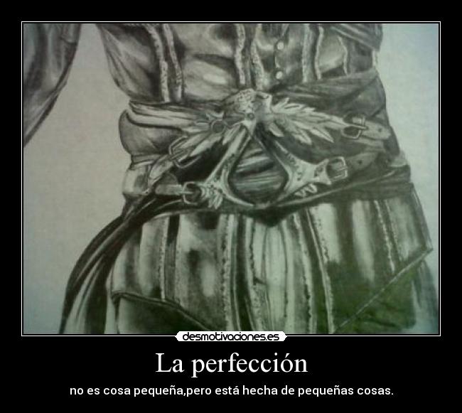 La perfección - no es cosa pequeña,pero está hecha de pequeñas cosas.