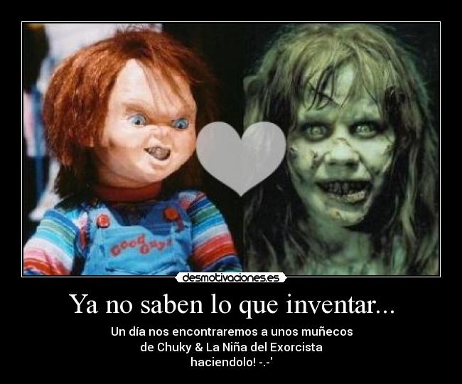 Ya no saben lo que inventar... - Un día nos encontraremos a unos muñecos
de Chuky & La Niña del Exorcista
haciendolo! -.-