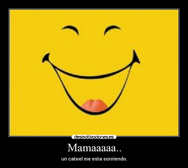 Mamaaaaa.. - un cateel me esta sonriendo.