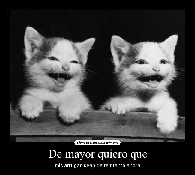 De mayor quiero que - mis arrugas sean de reir tanto ahora