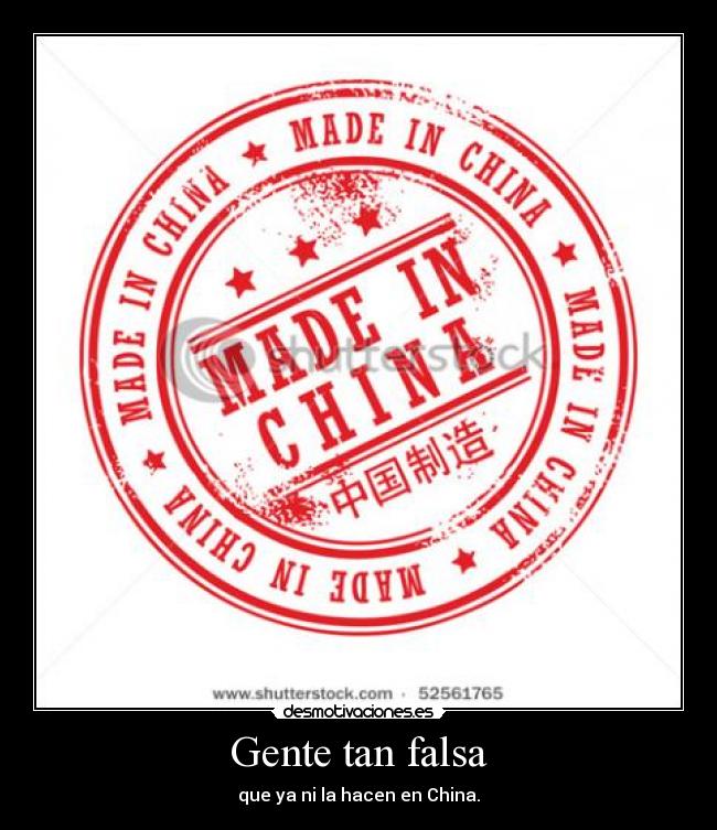 Gente tan falsa - que ya ni la hacen en China.