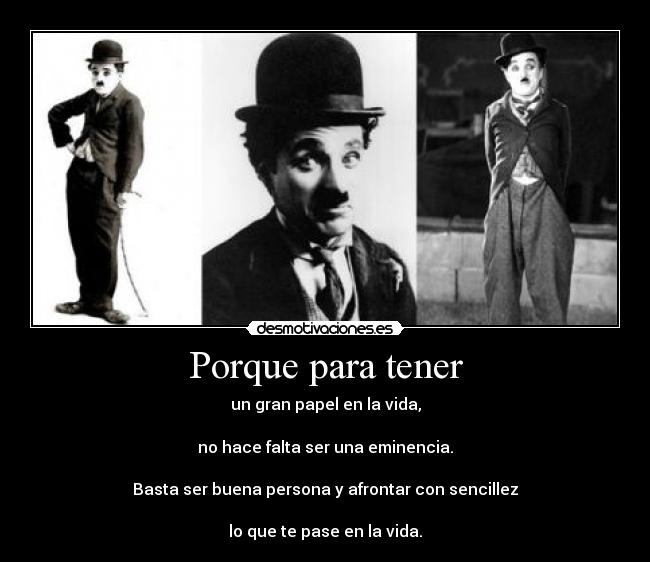Porque para tener - un gran papel en la vida,
no hace falta ser una eminencia.
Basta ser buena persona y afrontar con sencillez
lo que te pase en la vida.