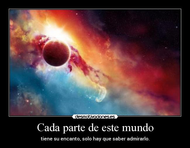 Cada parte de este mundo - tiene su encanto, solo hay que saber admirarlo.