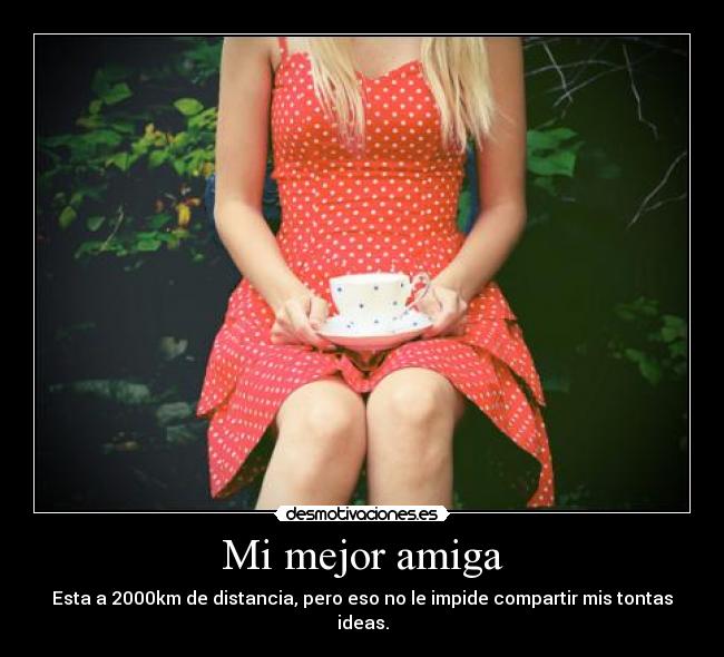 Mi mejor amiga - Esta a 2000km de distancia, pero eso no le impide compartir mis tontas ideas.