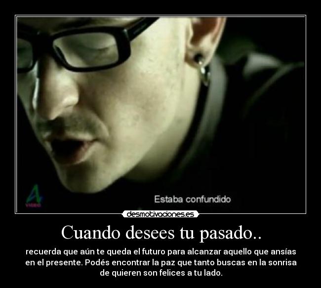Cuando desees tu pasado.. - recuerda que aún te queda el futuro para alcanzar aquello que ansías
en el presente. Podés encontrar la paz que tanto buscas en la sonrisa
de quieren son felices a tu lado.
