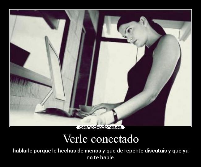 Verle conectado - hablarle porque le hechas de menos y que de repente discutais y que ya no te hable.