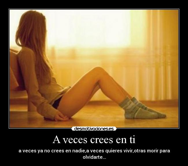 A veces crees en ti - a veces ya no crees en nadie,a veces quieres vivir,otras morir para olvidarte...