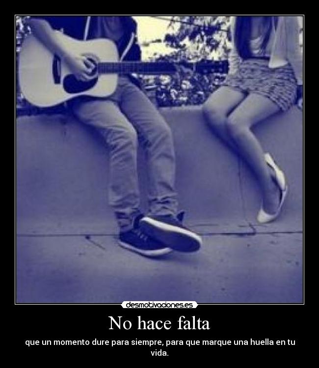 No hace falta - que un momento dure para siempre, para que marque una huella en tu vida.