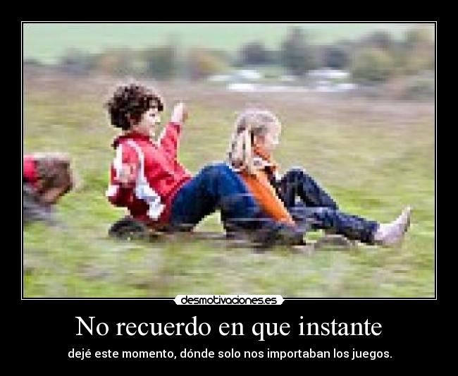 No recuerdo en que instante - dejé este momento, dónde solo nos importaban los juegos.