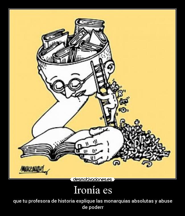 Ironía es - que tu profesora de historia explique las monarquias absolutas y abuse de poderr