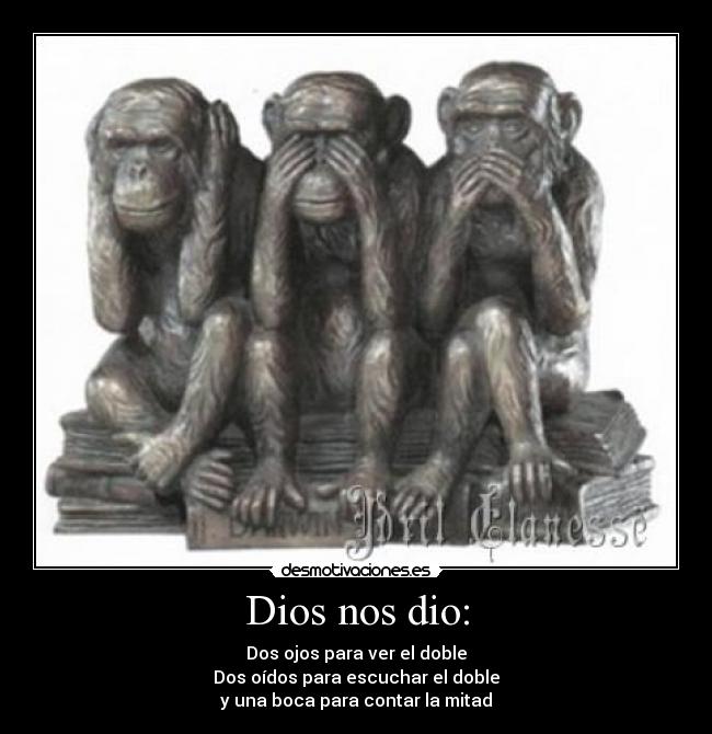 Dios nos dio: - Dos ojos para ver el doble
Dos oídos para escuchar el doble
y una boca para contar la mitad