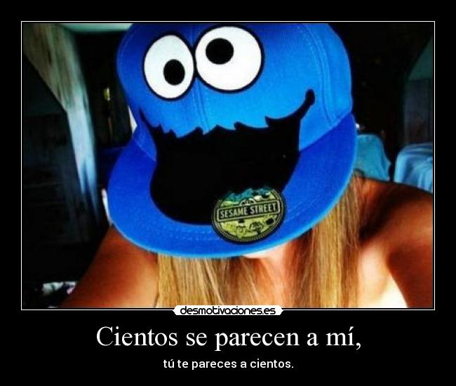 Cientos se parecen a mí, - tú te pareces a cientos.