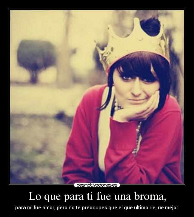 Lo que para ti fue una broma, - para mi fue amor, pero no te preocupes que el que ultimo ríe, ríe mejor.