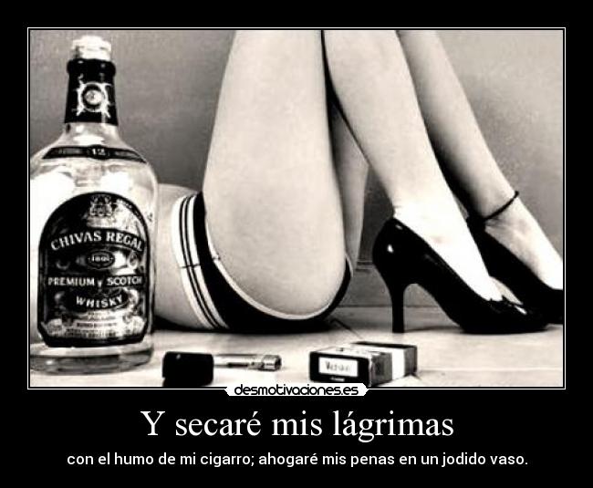 Y secaré mis lágrimas - con el humo de mi cigarro; ahogaré mis penas en un jodido vaso.