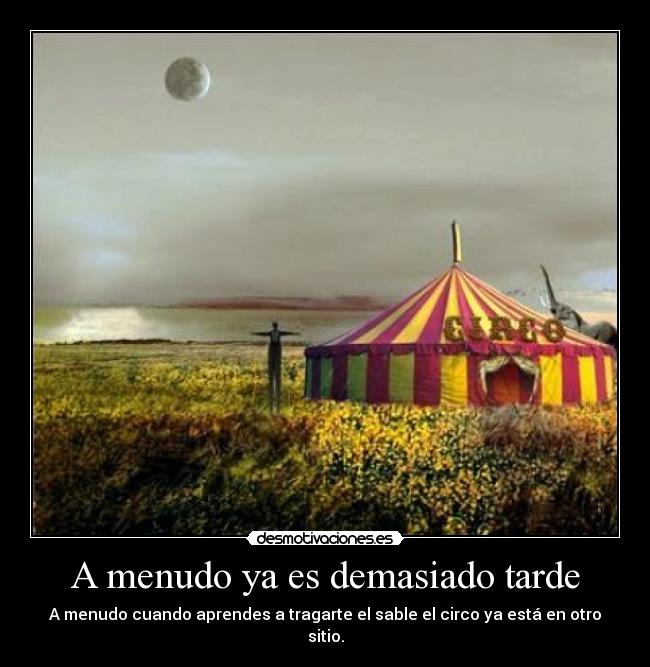 A menudo ya es demasiado tarde - A menudo cuando aprendes a tragarte el sable el circo ya está en otro sitio.
