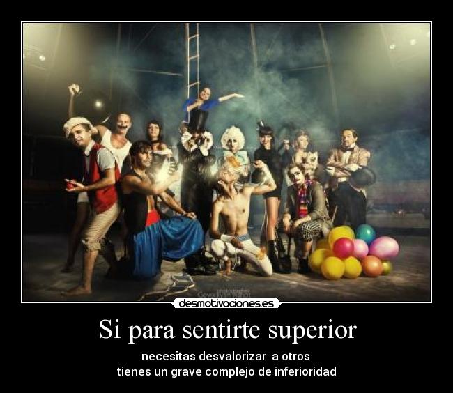 Si para sentirte superior - necesitas desvalorizar  a otros 
tienes un grave complejo de inferioridad