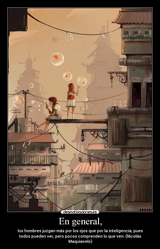 En general, - los hombres juzgan más por los ojos que por la inteligencia, pues
todos pueden ver, pero pocos comprenden lo que ven. (Nicolás
Maquiavelo)
