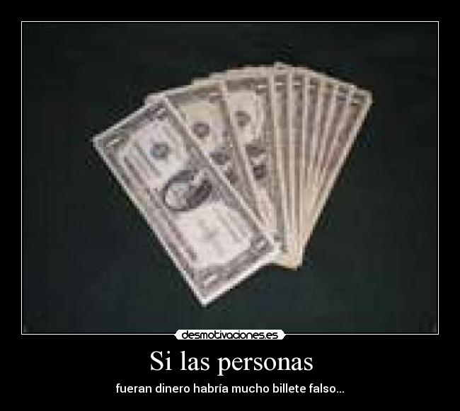 Si las personas - fueran dinero habría mucho billete falso...