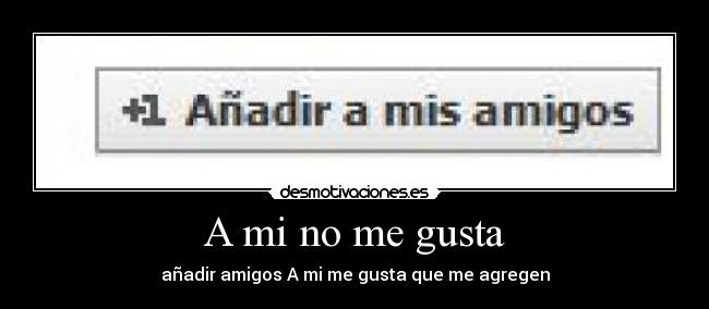 A mi no me gusta - añadir amigos A mi me gusta que me agregen