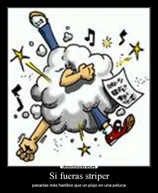 Si fueras striper - pasarías más hambre que un piojo en una peluca.