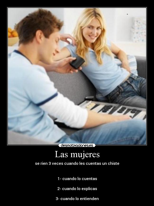 Las mujeres - se rien 3 veces cuando les cuentas un chiste
1- cuando lo cuentas
2- cuando lo explicas
3- cuando lo entienden