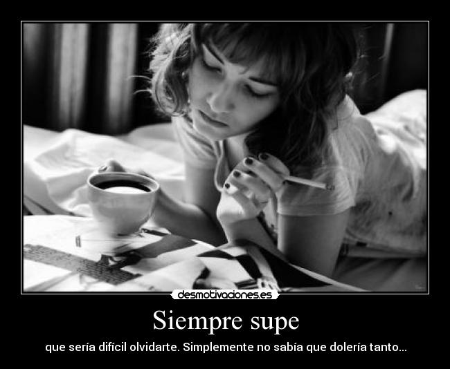 Siempre supe - que sería difícil olvidarte. Simplemente no sabía que dolería tanto...