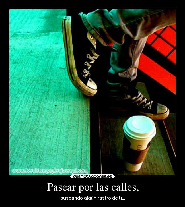 Pasear por las calles, - buscando algún rastro de ti...