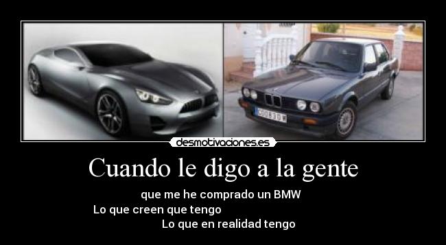 Cuando le digo a la gente - que me he comprado un BMW
Lo que creen que tengo Lo que en realidad tengo