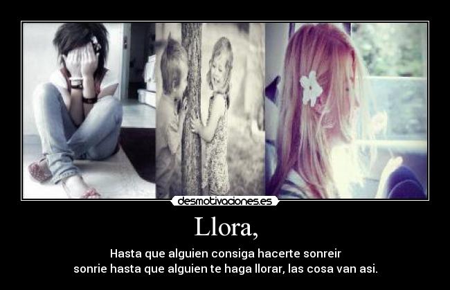 Llora, - Hasta que alguien consiga hacerte sonreir
sonrie hasta que alguien te haga llorar, las cosa van asi.