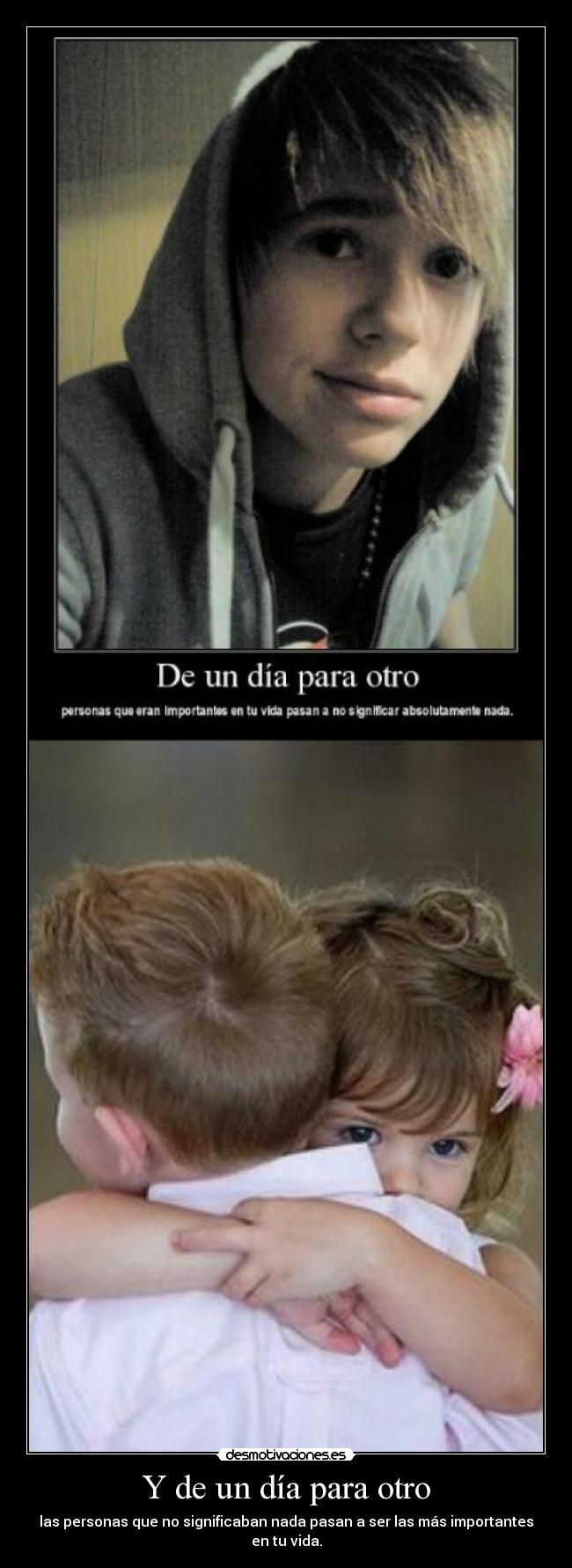 Y de un día para otro - las personas que no significaban nada pasan a ser las más importantes en tu vida.