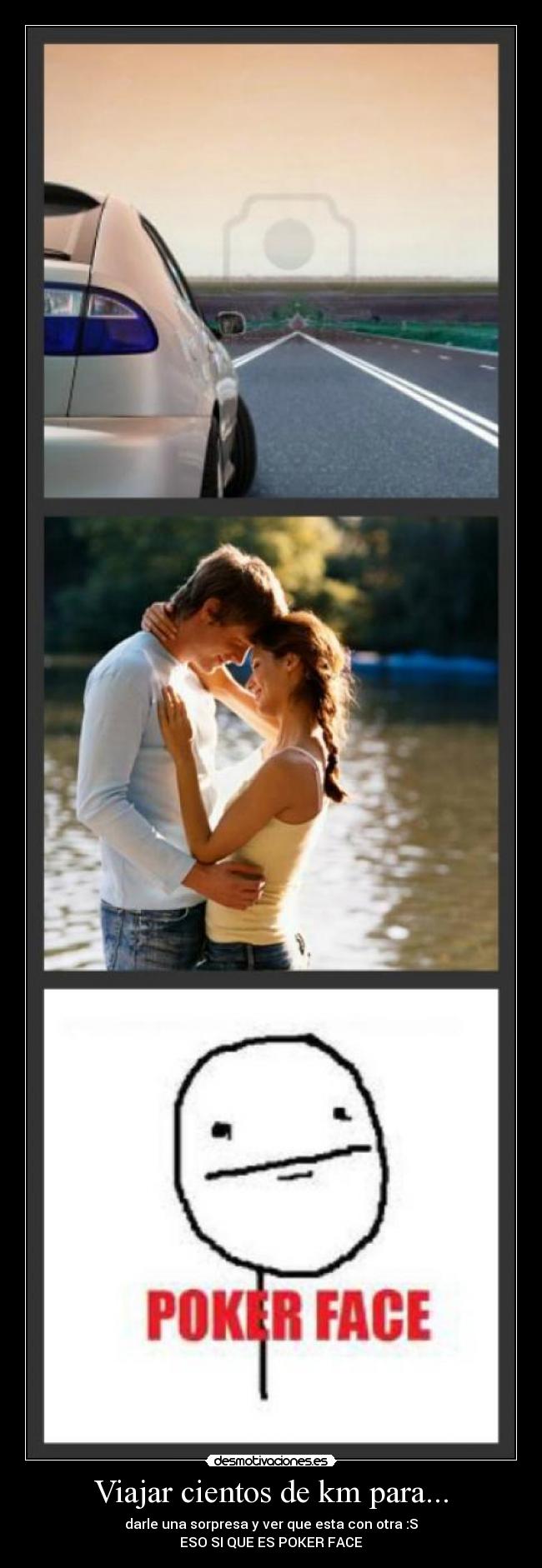 Viajar cientos de km para... - darle una sorpresa y ver que esta con otra :S
ESO SI QUE ES POKER FACE