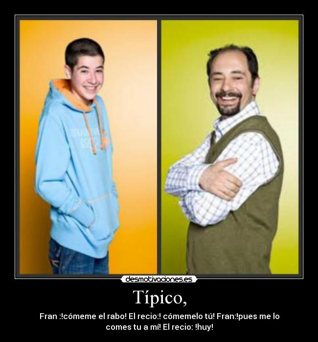 Típico, - Fran :!cómeme el rabo! El recio:! cómemelo tú! Fran:!pues me lo
comes tu a mí! El recio: !huy!